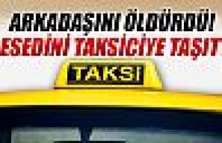 Arkadaşını öldürüp, cesedini taksiciye taşıttı