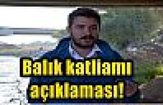 Balık katliamı açıklaması!