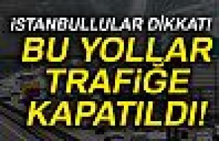 BU YOLLAR TRAFİĞE KAPATILDI!