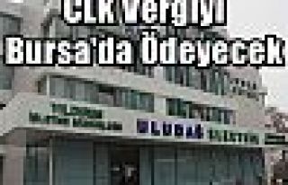 CLK Vergiyi Bursa'da Ödeyecek