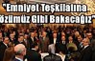 “Emniyet Teşkilatına Gözümüz Gibi Bakacağız“