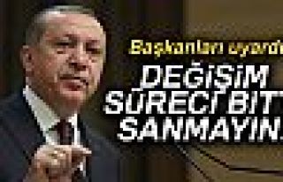 ERDOĞAN:DEĞİŞİM SÜRECİ BİTTİ SANMAYIN!