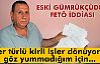 Eski gümrükçüden FETÖ iddiaları