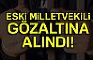 ESKİ MİLLETVEKİLİ GÖZALTINA ALINDI!