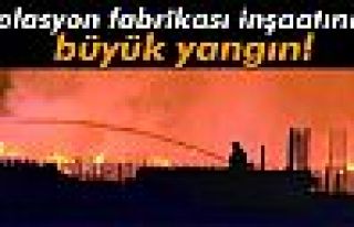 İzolasyon fabrikası inşaatında büyük yangın