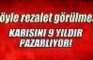 Karısını 9 yıldır pazarlıyor