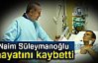 NAİM SÜLEYMANOĞLU HAYATINI KAYBETTİ!