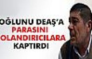 Oğlunu DEAŞ’a, parasını dolandırıcılara kaptırdı