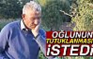 OĞLUNUN TUTUKLANMASINI İSTEDİ!