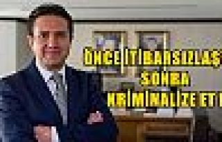 Önce itibarsızlaştır sonra kriminalize et!