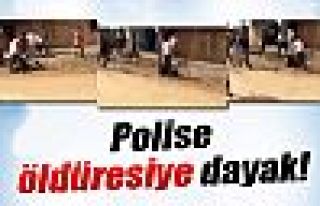 Polise öldüresiye dayak