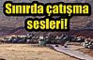 Sınırda çatışma sesleri!