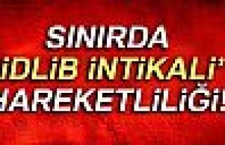 SINIRDA İDLİB İNTİKALİ HAREKETLİLİĞİ!